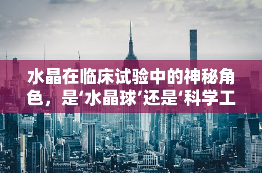 水晶在临床试验中的神秘角色，是‘水晶球’还是‘科学工具’？