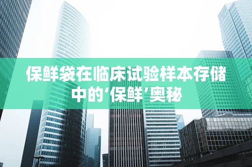 保鲜袋在临床试验样本存储中的‘保鲜’奥秘
