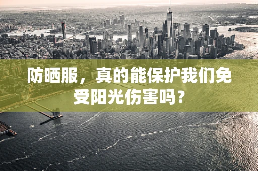 防晒服，真的能保护我们免受阳光伤害吗？