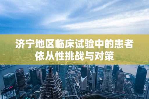 济宁地区临床试验中的患者依从性挑战与对策