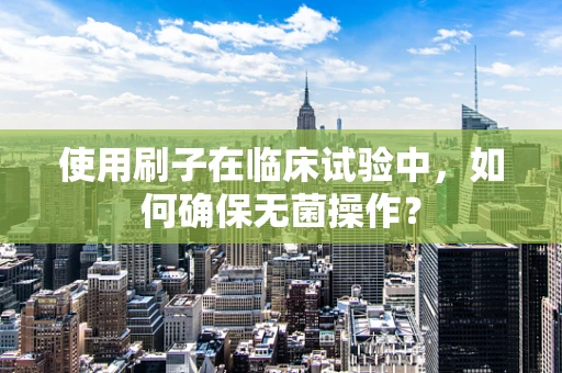 使用刷子在临床试验中，如何确保无菌操作？