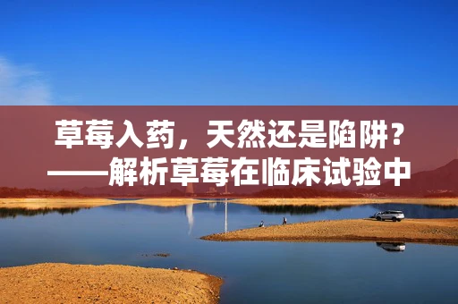 草莓入药，天然还是陷阱？——解析草莓在临床试验中的潜在作用