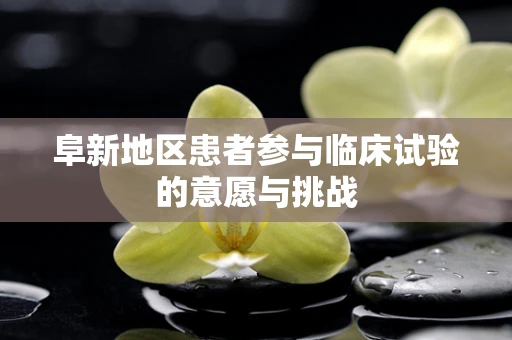 阜新地区患者参与临床试验的意愿与挑战