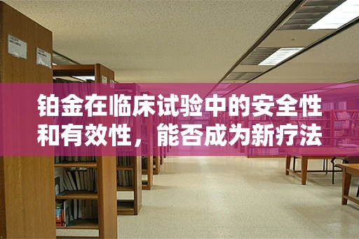 铂金在临床试验中的安全性和有效性，能否成为新疗法的‘黄金’标准？