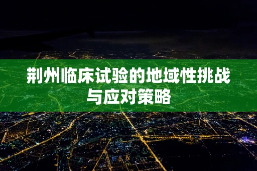 荆州临床试验的地域性挑战与应对策略