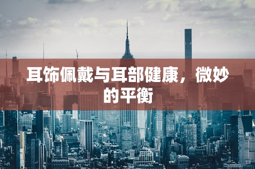 耳饰佩戴与耳部健康，微妙的平衡