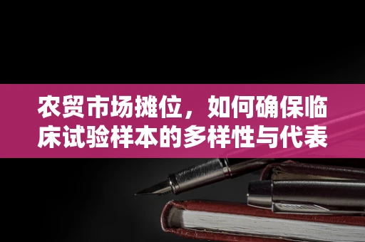 农贸市场摊位，如何确保临床试验样本的多样性与代表性？