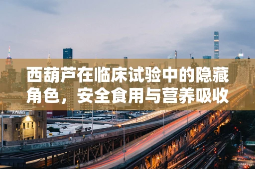 西葫芦在临床试验中的隐藏角色，安全食用与营养吸收的平衡点何在？