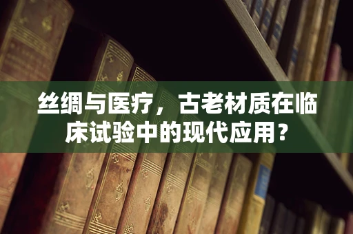 丝绸与医疗，古老材质在临床试验中的现代应用？