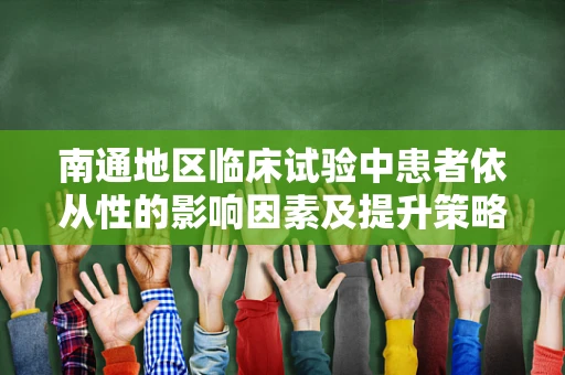 南通地区临床试验中患者依从性的影响因素及提升策略