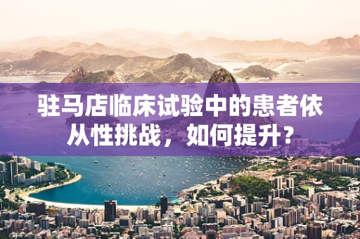 驻马店临床试验中的患者依从性挑战，如何提升？