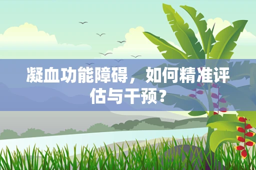 凝血功能障碍，如何精准评估与干预？