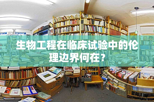 生物工程在临床试验中的伦理边界何在？