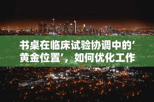 书桌在临床试验协调中的‘黄金位置’，如何优化工作区以提高效率？
