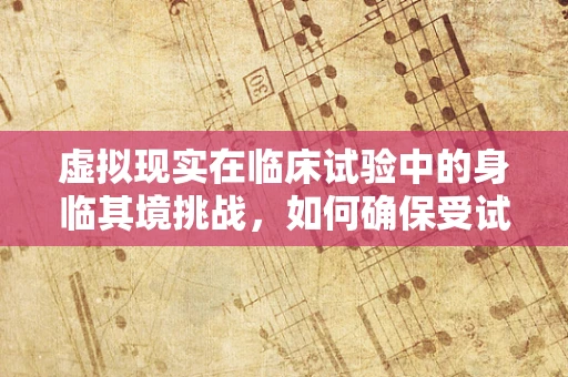 虚拟现实在临床试验中的身临其境挑战，如何确保受试者的真实体验与安全？