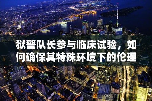 狱警队长参与临床试验，如何确保其特殊环境下的伦理考量？