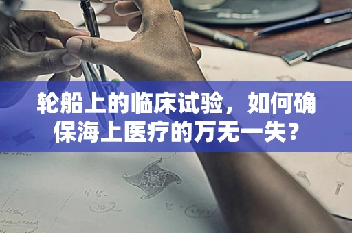 轮船上的临床试验，如何确保海上医疗的万无一失？
