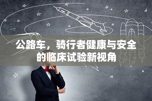 公路车，骑行者健康与安全的临床试验新视角