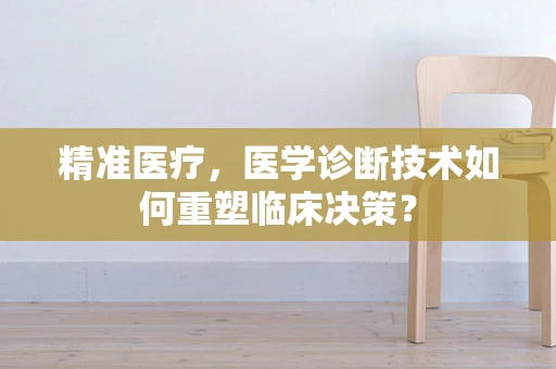 精准医疗，医学诊断技术如何重塑临床决策？