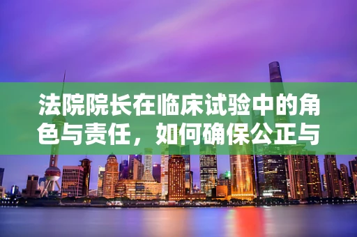 法院院长在临床试验中的角色与责任，如何确保公正与伦理？