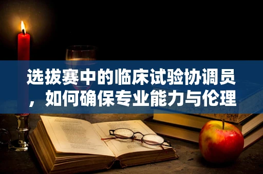 选拔赛中的临床试验协调员，如何确保专业能力与伦理素养并重？