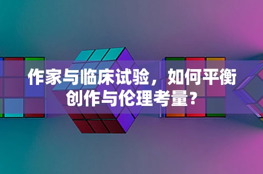 作家与临床试验，如何平衡创作与伦理考量？