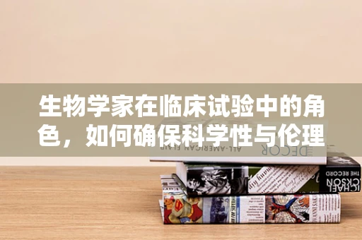 生物学家在临床试验中的角色，如何确保科学性与伦理性的平衡？