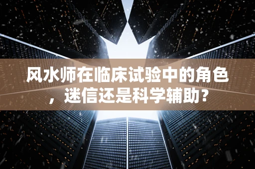 风水师在临床试验中的角色，迷信还是科学辅助？