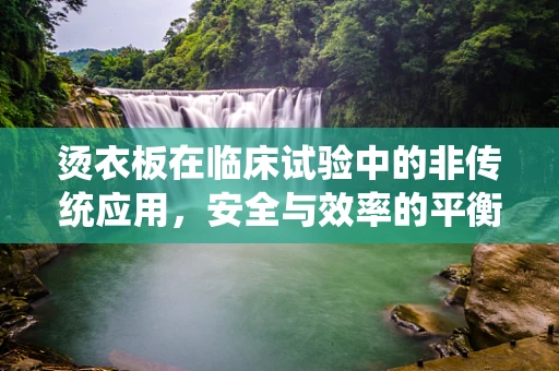 烫衣板在临床试验中的非传统应用，安全与效率的平衡