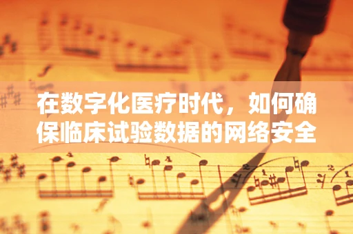 在数字化医疗时代，如何确保临床试验数据的网络安全？
