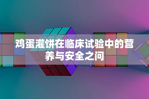 鸡蛋灌饼在临床试验中的营养与安全之问