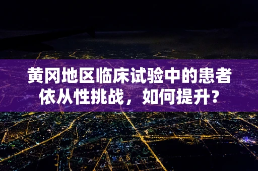 黄冈地区临床试验中的患者依从性挑战，如何提升？
