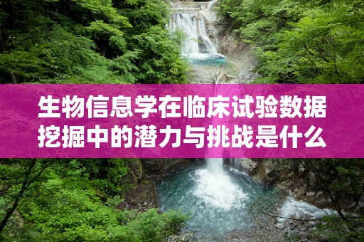 生物信息学在临床试验数据挖掘中的潜力与挑战是什么？