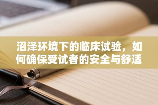 沼泽环境下的临床试验，如何确保受试者的安全与舒适？