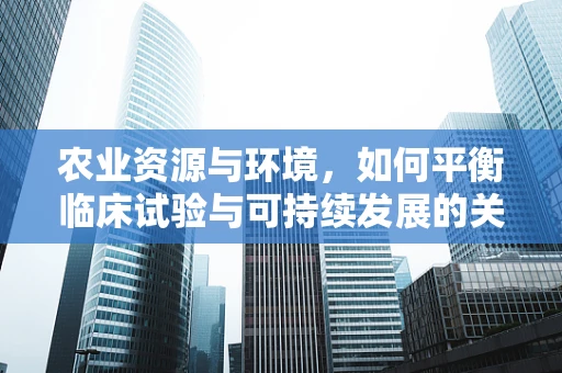 农业资源与环境，如何平衡临床试验与可持续发展的关系？