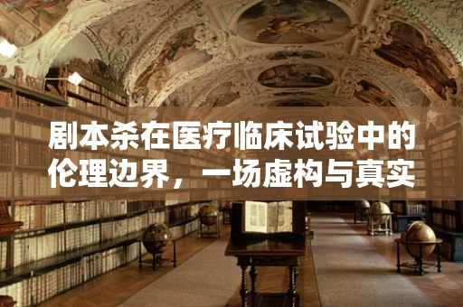剧本杀在医疗临床试验中的伦理边界，一场虚构与真实的博弈？