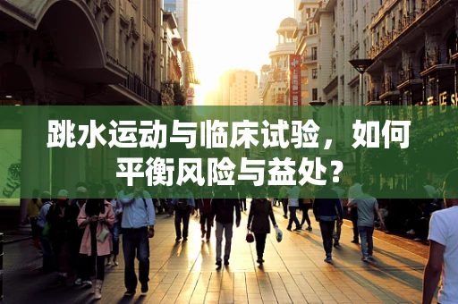 跳水运动与临床试验，如何平衡风险与益处？