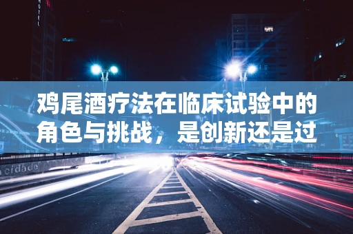 鸡尾酒疗法在临床试验中的角色与挑战，是创新还是过度炒作？