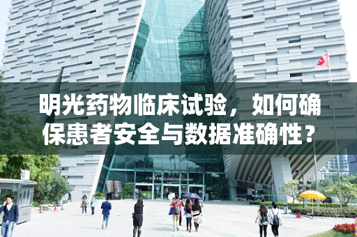 明光药物临床试验，如何确保患者安全与数据准确性？