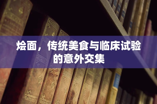 烩面，传统美食与临床试验的意外交集