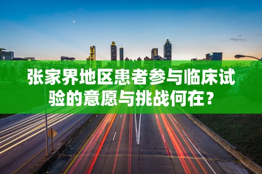 张家界地区患者参与临床试验的意愿与挑战何在？