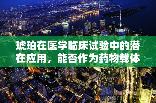 琥珀在医学临床试验中的潜在应用，能否作为药物载体？