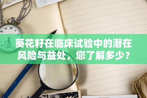 葵花籽在临床试验中的潜在风险与益处，您了解多少？