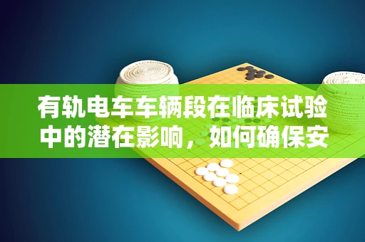 有轨电车车辆段在临床试验中的潜在影响，如何确保安全与效率？
