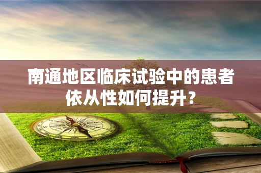 南通地区临床试验中的患者依从性如何提升？