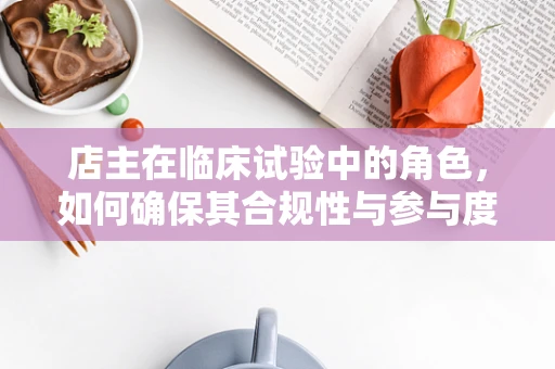 店主在临床试验中的角色，如何确保其合规性与参与度？