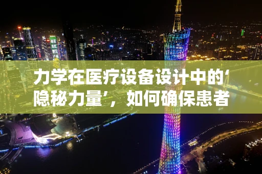 力学在医疗设备设计中的‘隐秘力量’，如何确保患者安全与舒适？