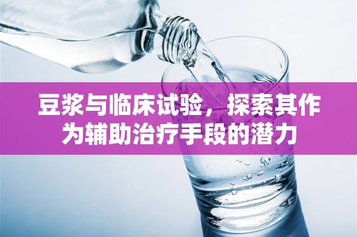 豆浆与临床试验，探索其作为辅助治疗手段的潜力