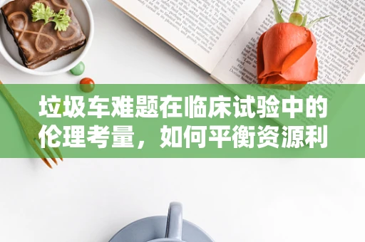 垃圾车难题在临床试验中的伦理考量，如何平衡资源利用与患者隐私？