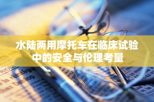 水陆两用摩托车在临床试验中的安全与伦理考量
